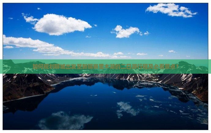 如何规划聊城出发至新疆赛里木湖的二日游行程及必看景点？