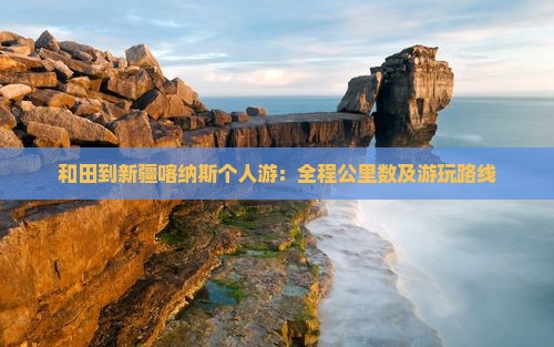 和田到新疆喀纳斯个人游：全程公里数及游玩路线