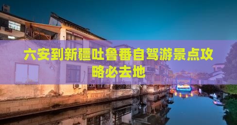 六安到新疆吐鲁番自驾游景点攻略必去地