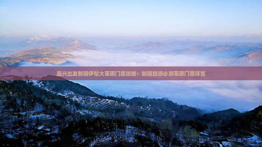 嘉兴出发新疆伊犁大草原门票攻略：新疆旅游必游草原门票详览