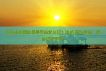 玉林去新疆吐鲁番景点