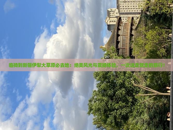 临猗到新疆伊犁大草原必去地