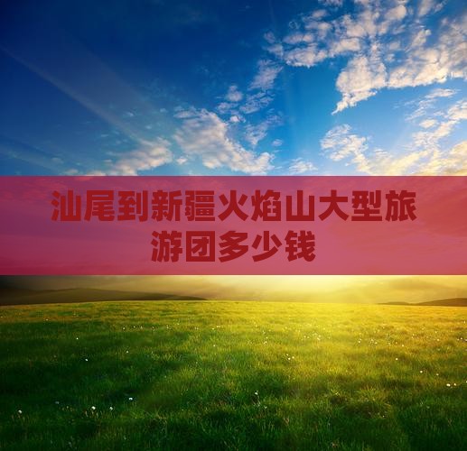 汕尾到新疆火焰山大型旅游团