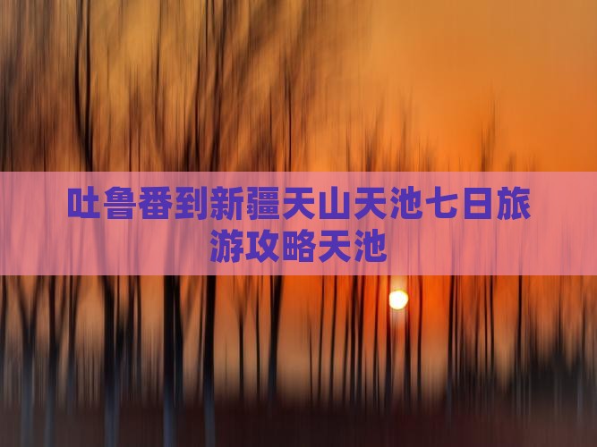 吐鲁番到新疆天山天池七日游