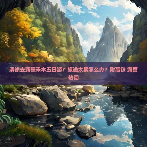 清徐去新疆禾木五日游？旅途太累怎么办？附高铁+露营热词