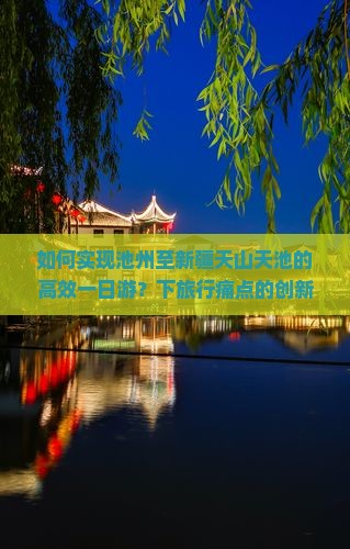如何实现池州至新疆天山天池的高效一日游？下旅行痛点的创新解决方案！