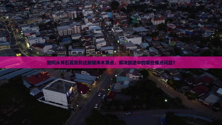 如何从黄石高效到达新疆禾木景点，解决旅途中的哪些痛点问题？