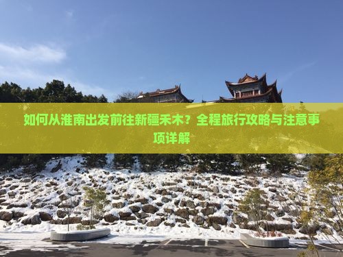 如何从淮南出发前往新疆禾木？全程旅行攻略与注意事项详解