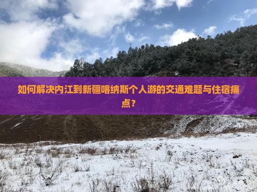 如何解决内江到新疆喀纳斯个人游的交通难题与住宿痛点？