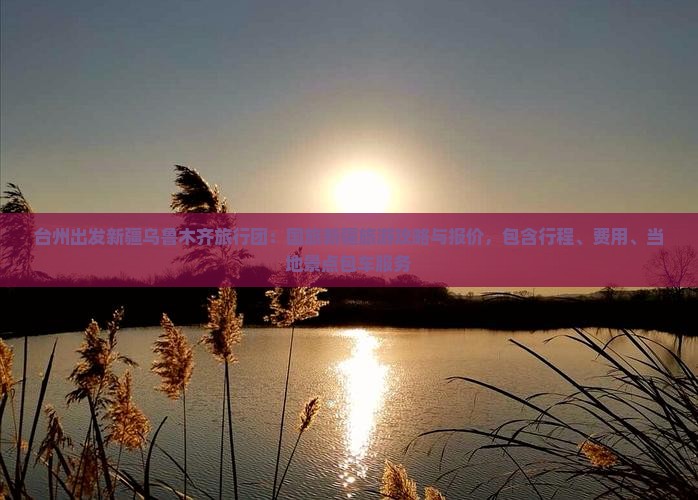 台州出发新疆乌鲁木齐旅行团：国旅新疆旅游攻略与报价，包含行程、费用、当地景点包车服务