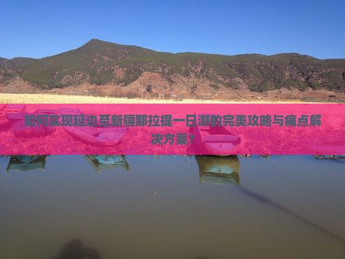 如何实现延边至新疆那拉提一日游的完美攻略与痛点解决方案？