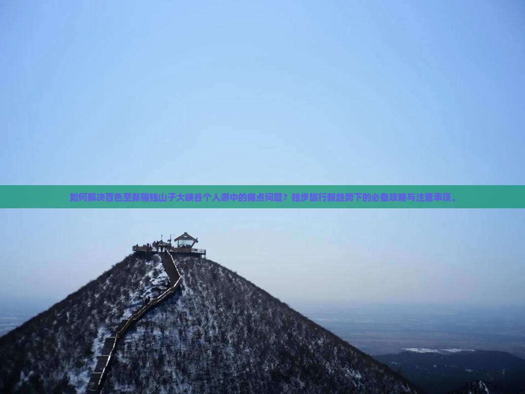 如何解决百色至新疆独山子大峡谷个人游中的痛点问题？独步旅行新趋势下的必备攻略与注意事项。