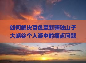 如何解决百色至新疆独山子大峡谷个人游中的痛点问题？独步旅行新趋势下的必备攻略与注意事项。