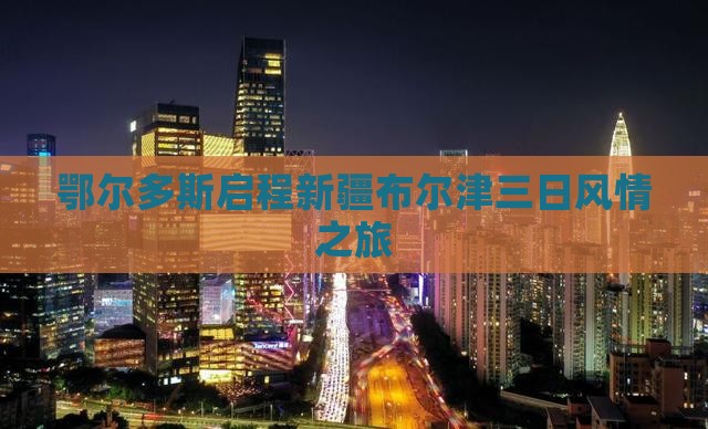 鄂尔多斯启程新疆布尔津三日风情之旅