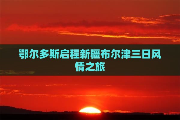 鄂尔多斯启程新疆布尔津三日风情之旅