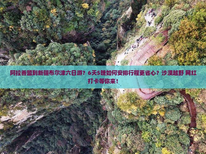 阿拉善盟到新疆布尔津六日游？6天5晚如何安排行程更省心？沙漠越野+网红打卡等你来！
