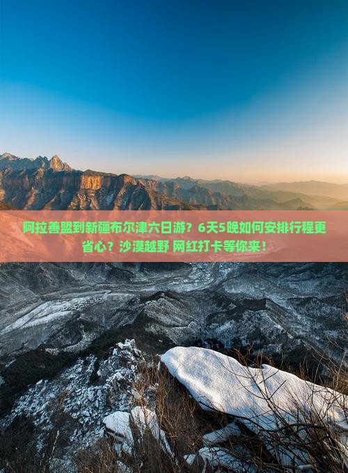 阿拉善盟到新疆布尔津六日游？6天5晚如何安排行程更省心？沙漠越野+网红打卡等你来！