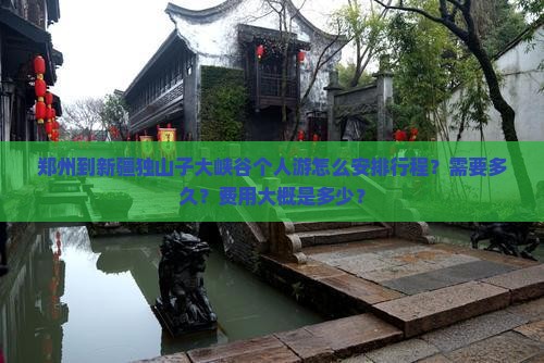 郑州到新疆独山子大峡谷个人游怎么安排行程？需要多久？费用大概是多少？