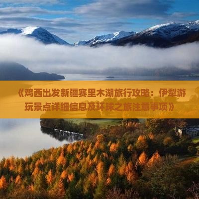 《鸡西出发新疆赛里木湖旅行攻略：伊犁游玩景点详细信息及环球之旅注意事项》