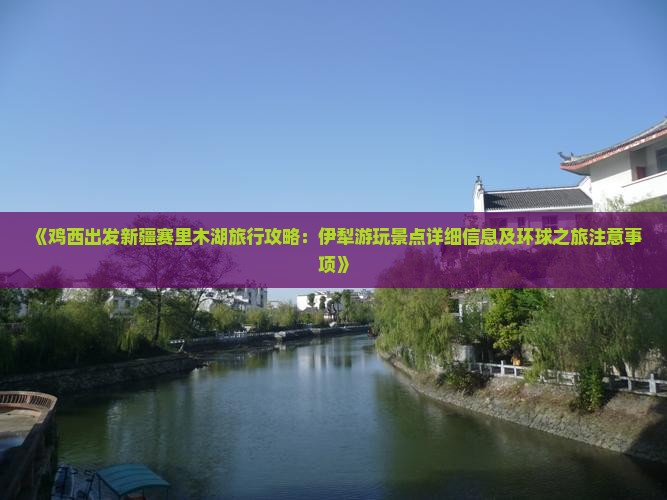 《鸡西出发新疆赛里木湖旅行攻略：伊犁游玩景点详细信息及环球之旅注意事项》
