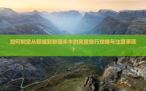 如何制定从聊城到新疆禾木的完整旅行攻略与注意事项？