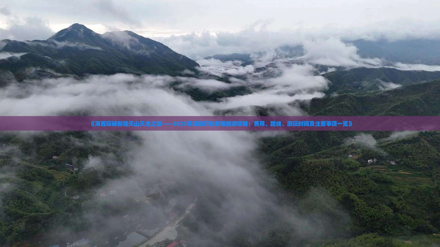 《海西探秘新疆天山天池之旅——2023环球旅行社新疆旅游攻略：费用、路线、游玩时间及注意事项一览》