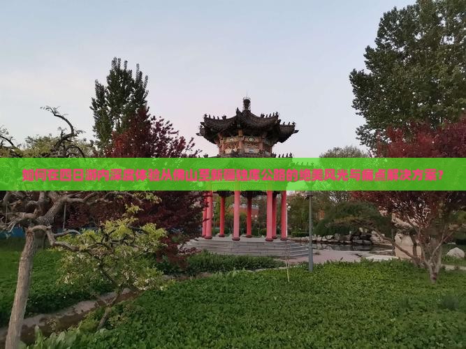 如何在四日游内深度体验从佛山至新疆独库公路的绝美风光与痛点解决方案？