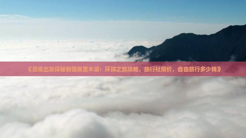 《吕梁出发探秘新疆赛里木湖：环球之旅攻略，旅行社报价，自由旅行多少钱》