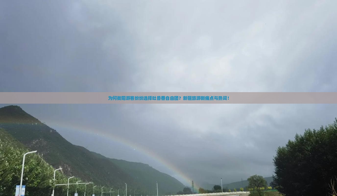 为何衡阳游客纷纷选择吐鲁番自由团？新疆旅游新痛点与热词！