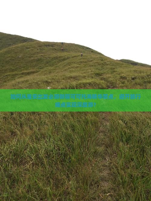 如何从淮安出发必游新疆可可托海精华景点，避开旅行痛点实现深度游？