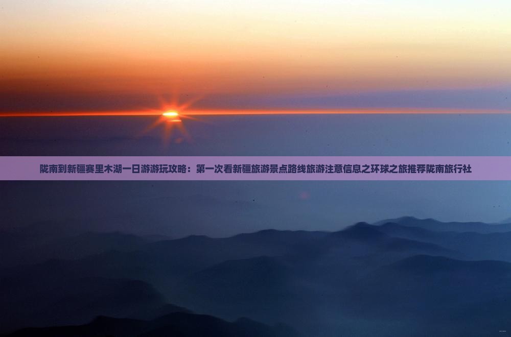 陇南到新疆赛里木湖一日游游玩攻略：第一次看新疆旅游景点路线旅游注意信息之环球之旅推荐陇南旅行社