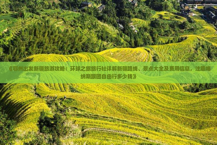 《鄂州出发新疆旅游攻略：环球之旅旅行社详解新疆路线、景点大全及费用信息，注意喀纳斯跟团自由行多少钱》