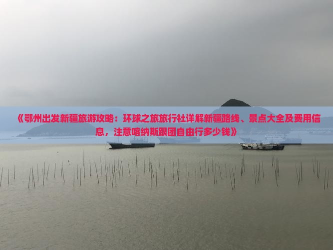 《鄂州出发新疆旅游攻略：环球之旅旅行社详解新疆路线、景点大全及费用信息，注意喀纳斯跟团自由行多少钱》