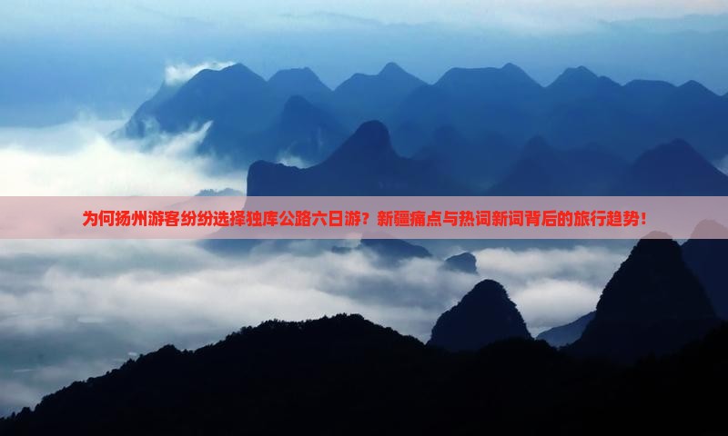 为何扬州游客纷纷选择独库公路六日游？新疆痛点与热词新词背后的旅行趋势！