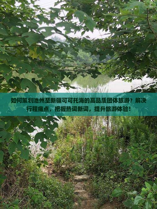 如何策划池州至新疆可可托海的高品质团体旅游？解决行程痛点，把握热词新词，提升旅游体验！