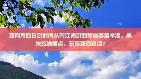 如何用四日游时间从内江畅游到新疆赛里木湖，解决旅途痛点，玩转新词热词？