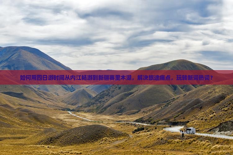如何用四日游时间从内江畅游到新疆赛里木湖，解决旅途痛点，玩转新词热词？