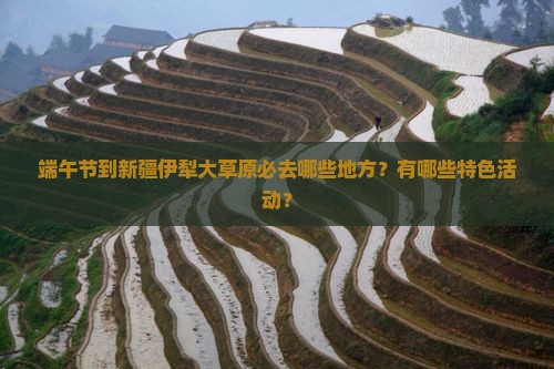 端午节到新疆伊犁大草原必去哪些地方？有哪些特色活动？