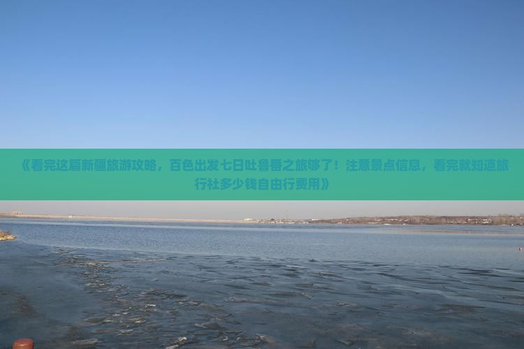 《看完这篇新疆旅游攻略，百色出发七日吐鲁番之旅够了！注意景点信息，看完就知道旅行社多少钱自由行费用》