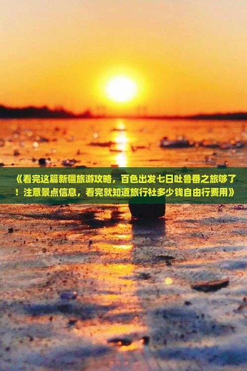 《看完这篇新疆旅游攻略，百色出发七日吐鲁番之旅够了！注意景点信息，看完就知道旅行社多少钱自由行费用》