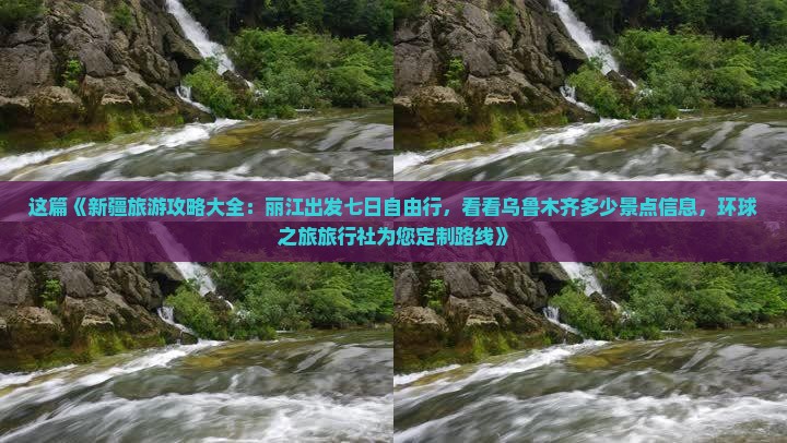 这篇《新疆旅游攻略大全：丽江出发七日自由行，看看乌鲁木齐多少景点信息，环球之旅旅行社为您定制路线》