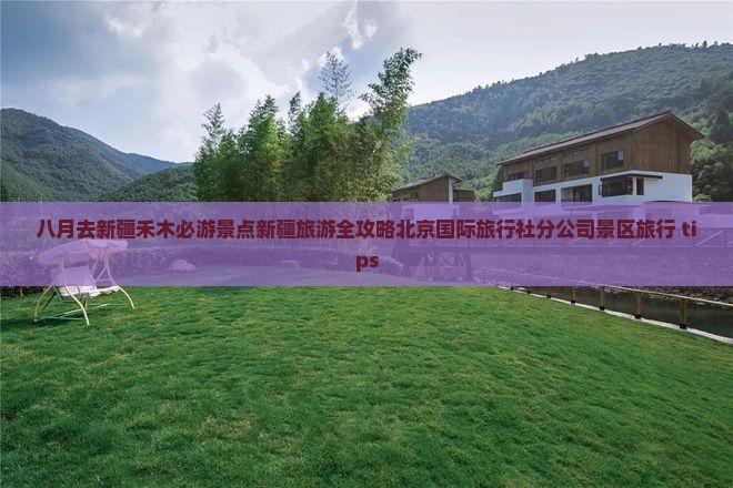 八月去新疆禾木必游景点新疆旅游全攻略北京国际旅行社分公司景区旅行 tips