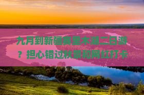 九月到新疆赛里木湖二日游？担心错过秋景和网红打卡点？
