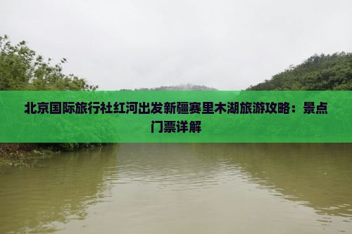 北京国际旅行社红河出发新疆赛里木湖旅游攻略：景点门票详解