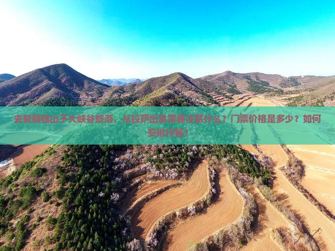 去新疆独山子大峡谷旅游，从拉萨出发需要注意什么？门票价格是多少？如何安排行程？