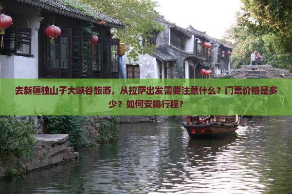 去新疆独山子大峡谷旅游，从拉萨出发需要注意什么？门票价格是多少？如何安排行程？