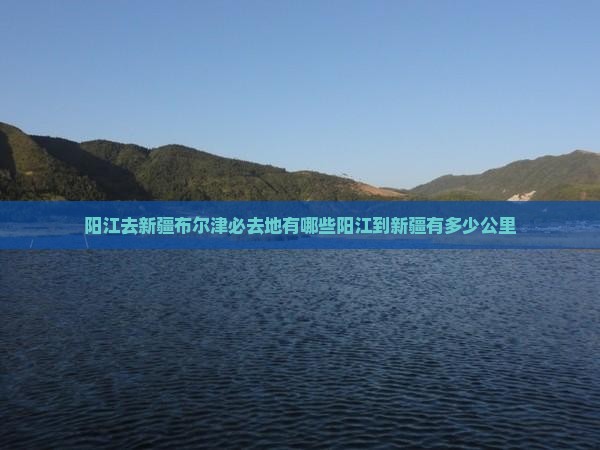 阳江去新疆布尔津必去地有哪些阳江到新疆有多少公里