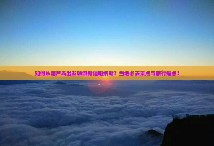 如何从葫芦岛出发畅游新疆喀纳斯？当地必去景点与旅行痛点！