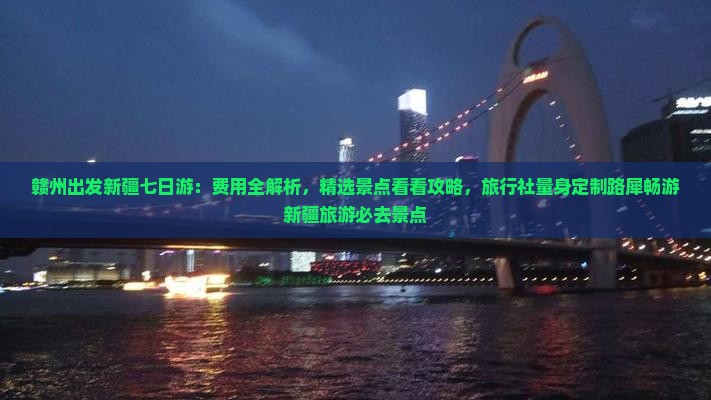 赣州出发新疆七日游：费用全解析，精选景点看看攻略，旅行社量身定制路犀畅游新疆旅游必去景点