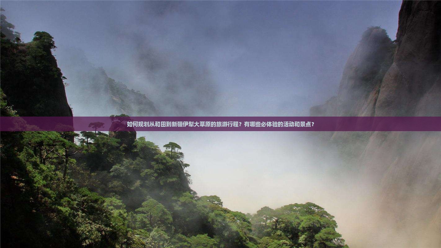 如何规划从和田到新疆伊犁大草原的旅游行程？有哪些必体验的活动和景点？